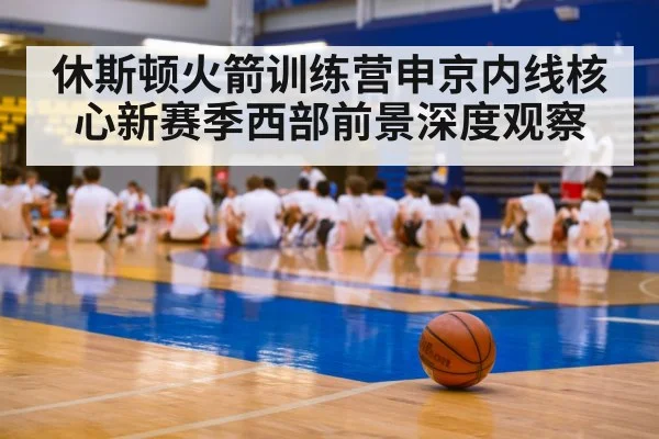休斯顿火箭训练营申京内线核心新赛季西部前景深度观察（kaiyun）