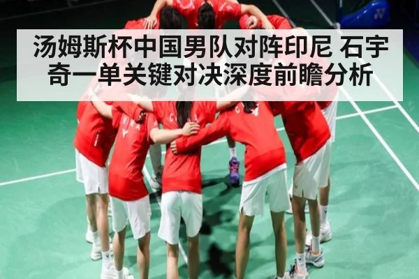 汤姆斯杯中国男队对阵印尼 石宇奇一单关键对决深度前瞻分析（kaiyun）