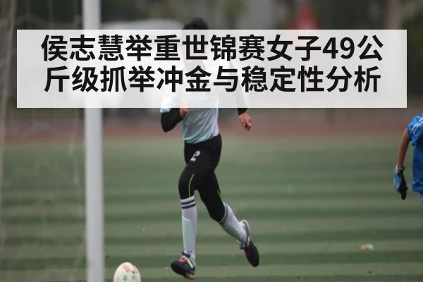 侯志慧举重世锦赛女子49公斤级抓举冲金与稳定性分析(kaiyun)