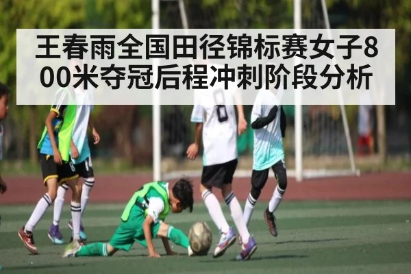 王春雨全国田径锦标赛女子800米夺冠后程冲刺阶段分析（kaiyun）