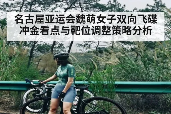 名古屋亚运会魏萌女子双向飞碟冲金看点与靶位调整策略分析（kaiyun）
