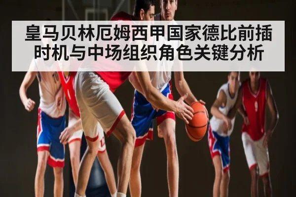 皇马贝林厄姆西甲国家德比前插时机与中场组织角色关键分析（kaiyun）