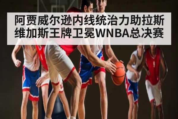 阿贾威尔逊内线统治力助拉斯维加斯王牌卫冕WNBA总决赛（kaiyun）