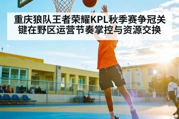 重庆狼队王者荣耀KPL秋季赛争冠关键在野区运营节奏掌控与资源交换(kaiyun)