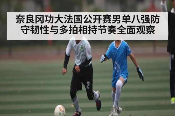 奈良冈功大法国公开赛男单八强防守韧性与多拍相持节奏全面观察（kaiyun）