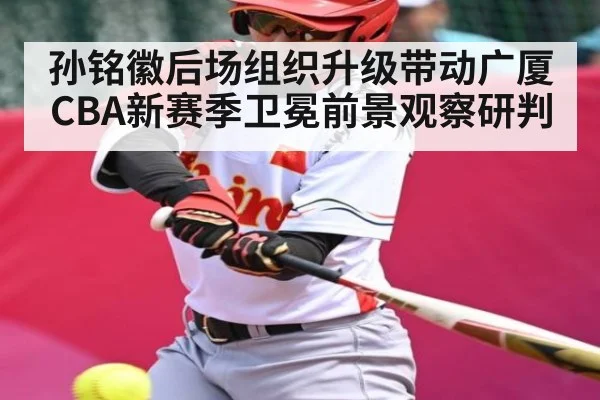 孙铭徽后场组织升级带动广厦CBA新赛季卫冕前景观察研判（kaiyun）