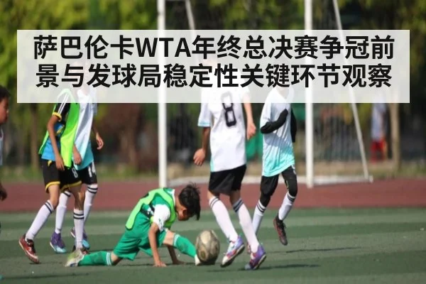 萨巴伦卡WTA年终总决赛争冠前景与发球局稳定性关键环节观察（kaiyun）