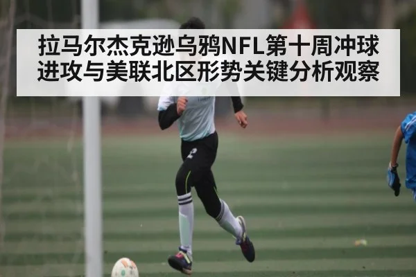 拉马尔杰克逊乌鸦NFL第十周冲球进攻与美联北区形势关键分析观察（kaiyun）